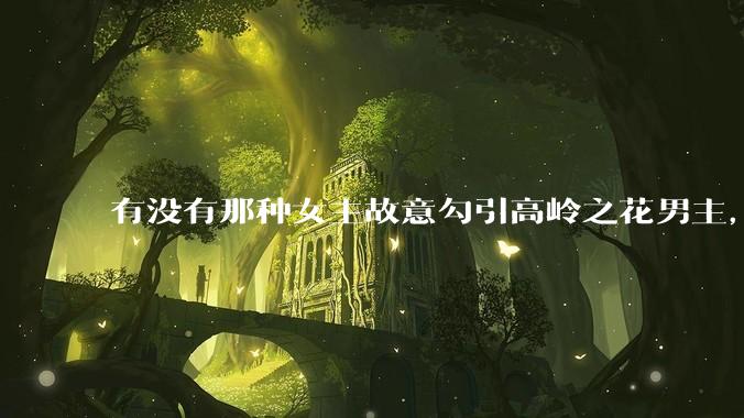有没有那种女主故意勾引高岭之花男主，最后男主栽女主手里的***？