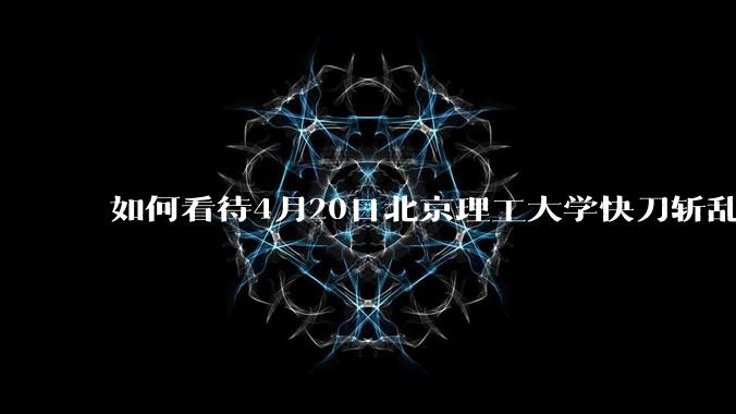 如何看待4月20日北京理工大学快刀斩乱麻处理“宫琳***”的做法？