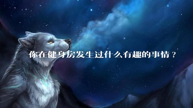 你在健身房发生过什么有趣的事情?
