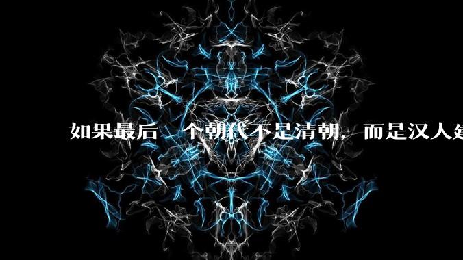 如果最后一个朝代不是清朝，而是汉人建立的会怎样？