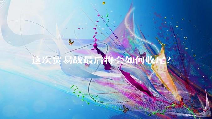 这次贸易战最后将会如何收尾？