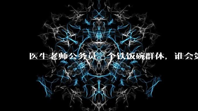 医生老师公务员三个铁饭碗群体，谁会第一个面临职业危机呢？
