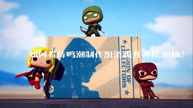 如何看待鸣潮制作组滑跪并补偿30抽？